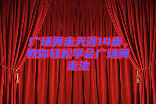 廣場(chǎng)舞走天涯14步，教你輕松學(xué)會(huì)廣場(chǎng)舞走法