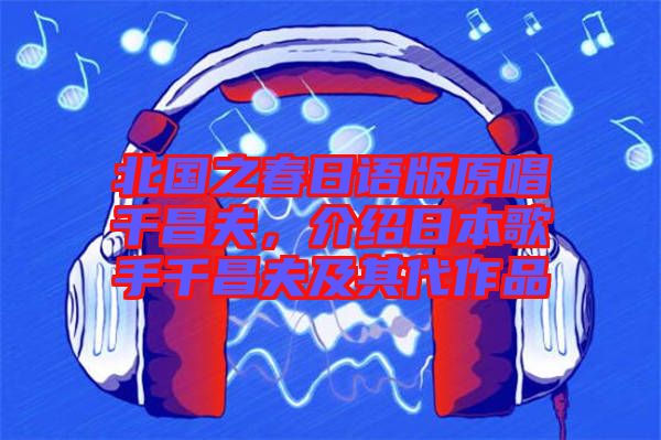 北國之春日語版原唱千昌夫，介紹日本歌手千昌夫及其代作品