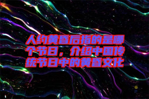 人約黃昏后指的是哪個(gè)節(jié)日，介紹中國(guó)傳統(tǒng)節(jié)日中的黃昏文化