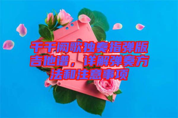 千千闕歌獨(dú)奏指彈版吉他譜，詳解彈奏方法和注意事項(xiàng)