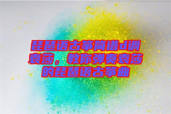 琵琶語(yǔ)古箏簡(jiǎn)譜d調(diào)袁莎，教你彈奏袁莎的琵琶語(yǔ)古箏曲