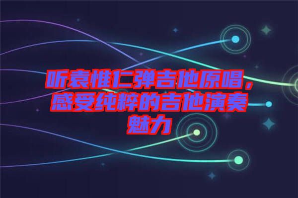 聽袁惟仁彈吉他原唱，感受純粹的吉他演奏魅力