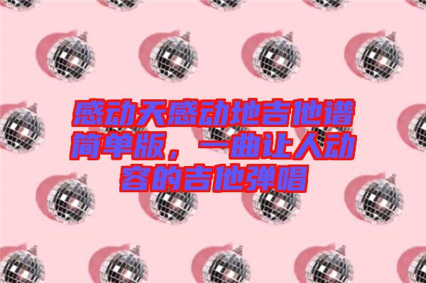 感動天感動地吉他譜簡單版，一曲讓人動容的吉他彈唱