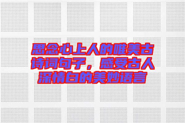 思念心上人的唯美古詩詞句子，感受古人深情白的美妙語言