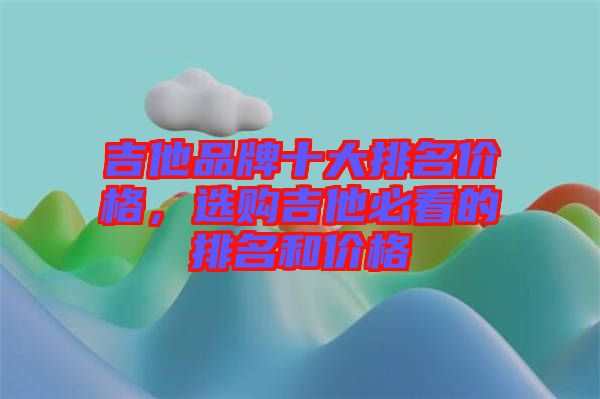 吉他品牌十大排名價格，選購吉他必看的排名和價格