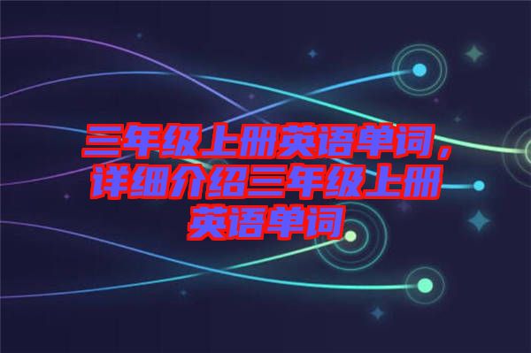 三年級上冊英語單詞，詳細(xì)介紹三年級上冊英語單詞