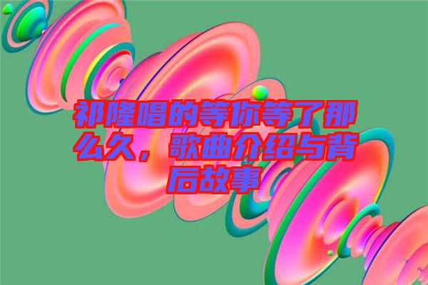 祁隆唱的等你等了那么久，歌曲介紹與背后故事