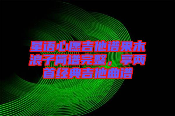 星語心愿吉他譜果木浪子簡(jiǎn)譜完整，享兩首經(jīng)典吉他曲譜