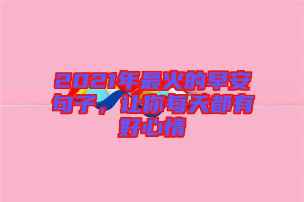 2021年最火的早安句子，讓你每天都有好心情