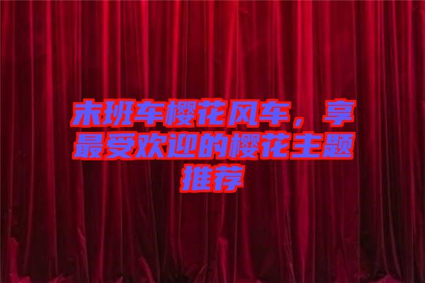 末班車櫻花風車，享最受歡迎的櫻花主題推薦
