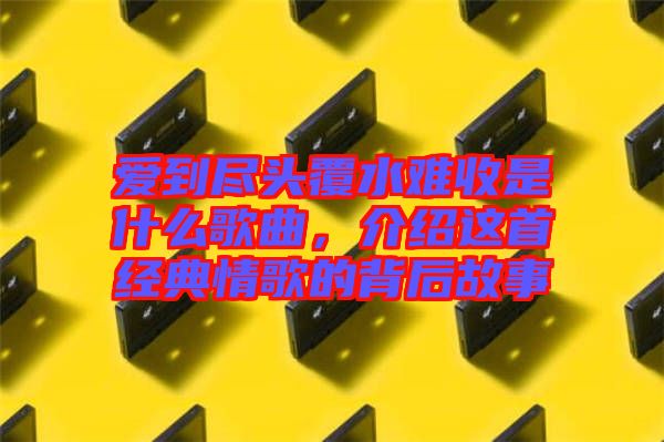 愛(ài)到盡頭覆水難收是什么歌曲，介紹這首經(jīng)典情歌的背后故事