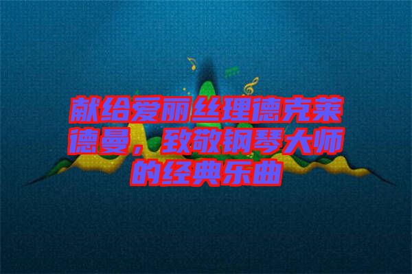 獻(xiàn)給愛麗絲理德克萊德曼，致敬鋼琴大師的經(jīng)典樂曲