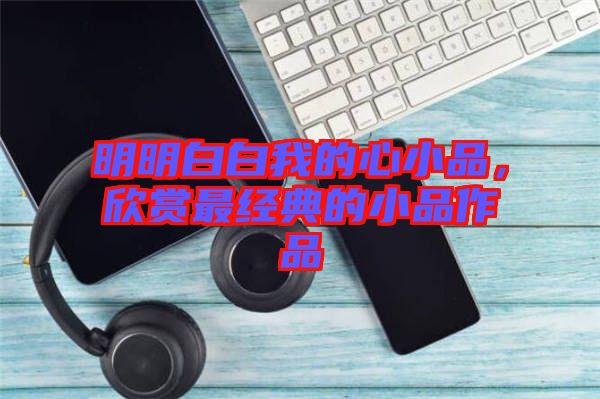 明明白白我的心小品，欣賞最經(jīng)典的小品作品