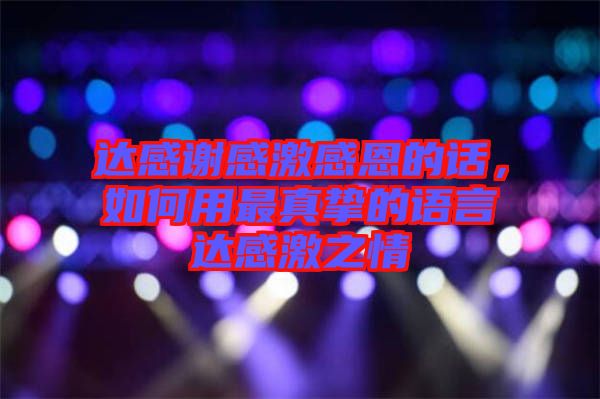 達(dá)感謝感激感恩的話，如何用最真摯的語言達(dá)感激之情