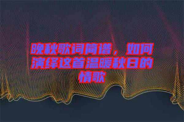 晚秋歌詞簡譜，如何演繹這首溫暖秋日的情歌
