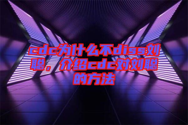 cdc為什么不diss劉聰，介紹cdc對劉聰?shù)姆椒? width=