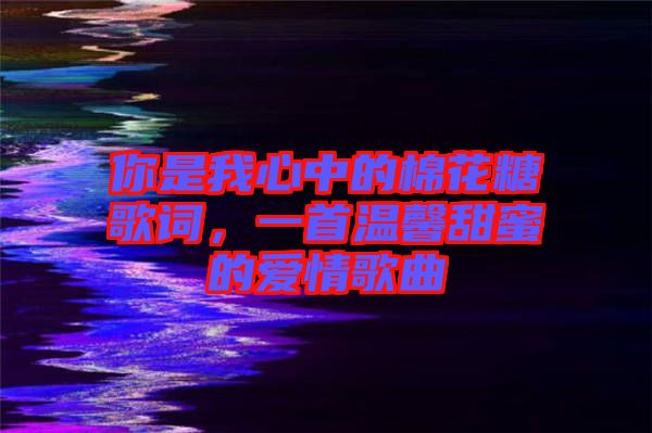 你是我心中的棉花糖歌詞，一首溫馨甜蜜的愛情歌曲