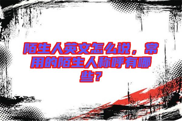 陌生人英文怎么說，常用的陌生人稱呼有哪些？