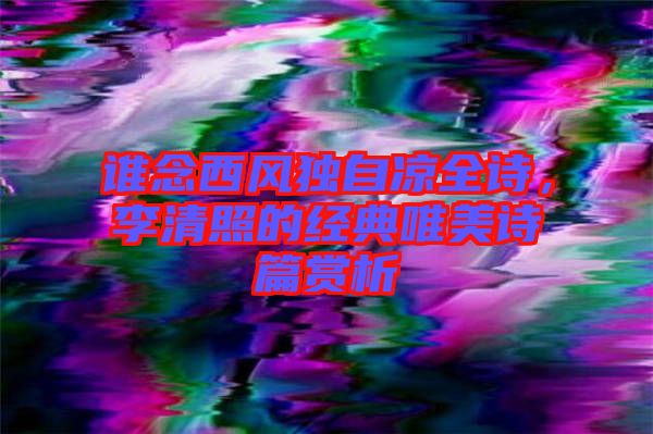 誰念西風(fēng)獨自涼全詩，李清照的經(jīng)典唯美詩篇賞析