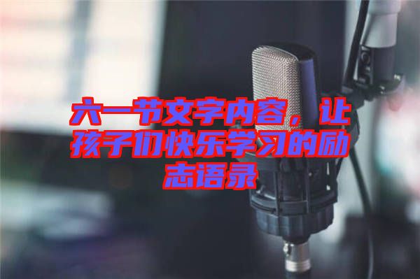 六一節(jié)文字內(nèi)容，讓孩子們快樂學(xué)習(xí)的勵(lì)志語錄