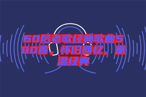 60后老歌經(jīng)典歌曲500首，懷舊回憶，重溫經(jīng)典