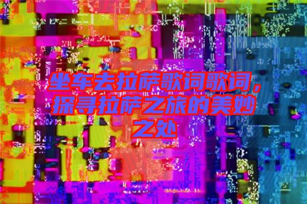 坐車去拉薩歌詞歌詞，探尋拉薩之旅的美妙之處