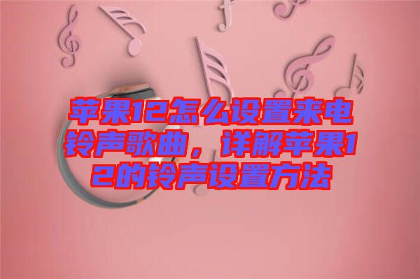 蘋果12怎么設(shè)置來(lái)電鈴聲歌曲，詳解蘋果12的鈴聲設(shè)置方法