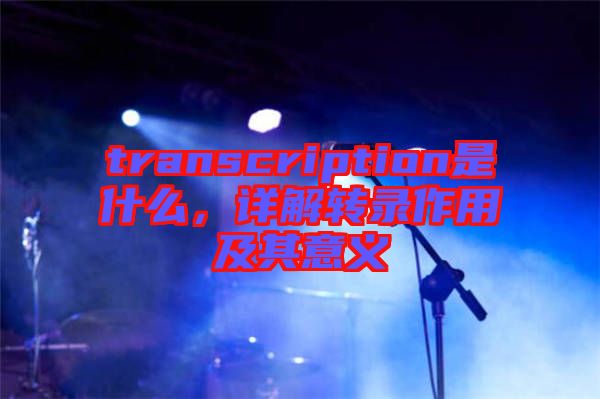 transcription是什么，詳解轉(zhuǎn)錄作用及其意義