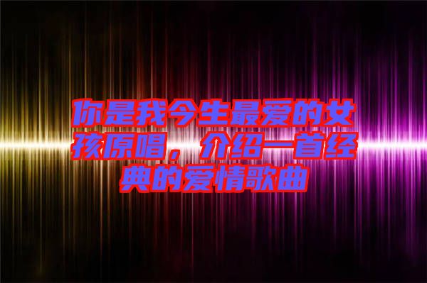 你是我今生最愛的女孩原唱，介紹一首經(jīng)典的愛情歌曲