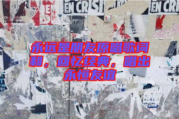 永遠(yuǎn)是朋友原唱歌詞和，回憶經(jīng)典，唱出永恒友誼