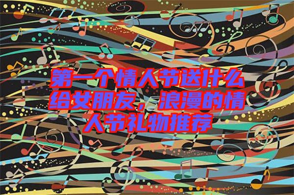 第一個(gè)情人節(jié)送什么給女朋友，浪漫的情人節(jié)禮物推薦
