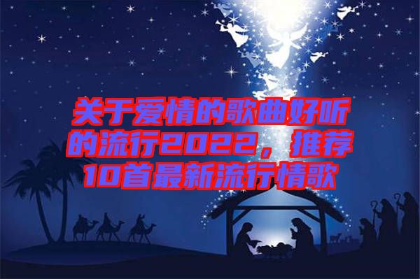 關(guān)于愛情的歌曲好聽的流行2022，推薦10首最新流行情歌
