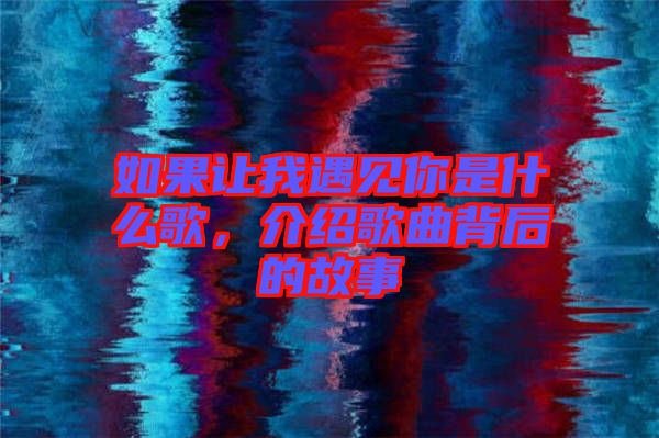 如果讓我遇見你是什么歌，介紹歌曲背后的故事
