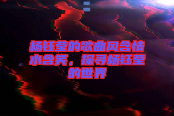 楊鈺瑩的歌曲風(fēng)含情水含笑，探尋楊鈺瑩的世界
