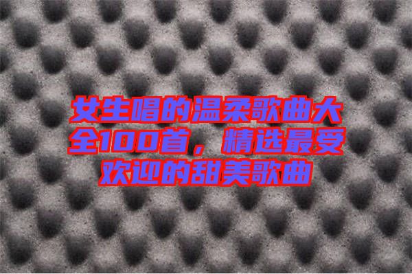 女生唱的溫柔歌曲大全100首，精選最受歡迎的甜美歌曲