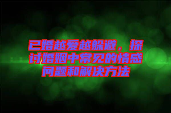 已婚越愛越躲避，探討婚姻中常見的情感問題和解決方法