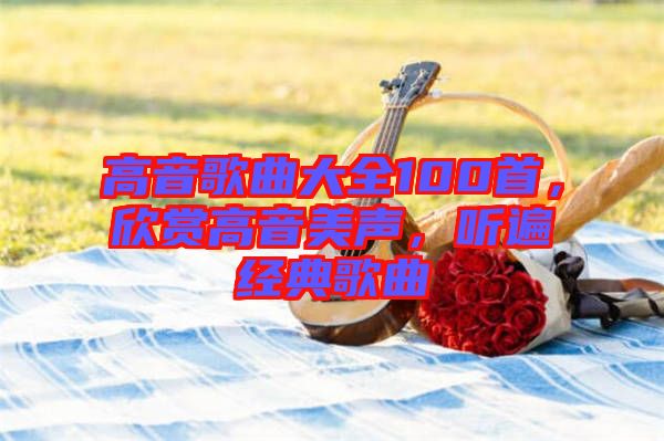 高音歌曲大全100首，欣賞高音美聲，聽遍經(jīng)典歌曲