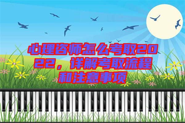 心理咨師怎么考取2022，詳解考取流程和注意事項(xiàng)