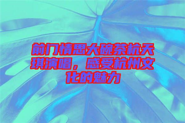 前門情思大碗茶杭天琪演唱，感受杭州文化的魅力