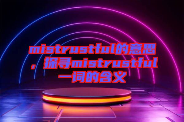 mistrustful的意思，探尋mistrustful一詞的含義
