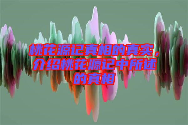 桃花源記真相的真實，介紹桃花源記中所述的真相