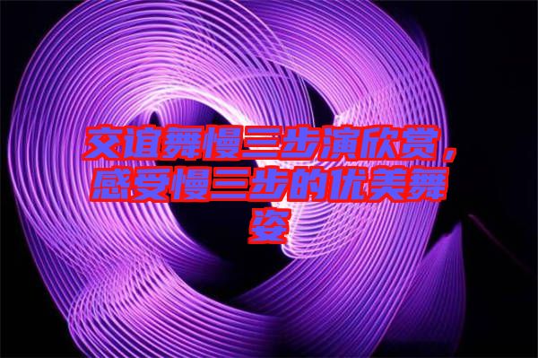 交誼舞慢三步演欣賞，感受慢三步的優(yōu)美舞姿