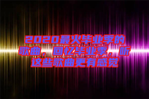 2020最火畢業(yè)季的歌曲，回憶畢業(yè)季，聽這些歌曲更有感覺