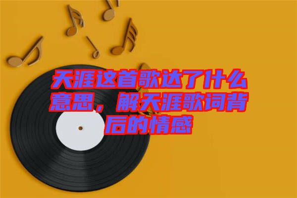天涯這首歌達(dá)了什么意思，解天涯歌詞背后的情感