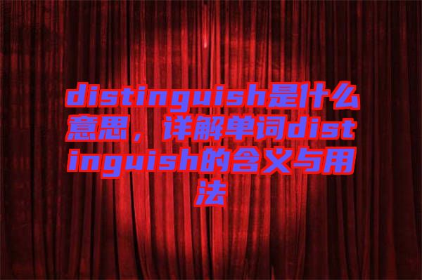 distinguish是什么意思，詳解單詞distinguish的含義與用法