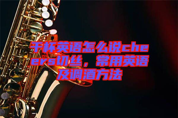 干杯英語怎么說cheers切絲，常用英語及調(diào)酒方法