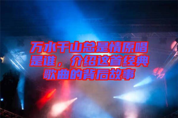 萬水千山總是情原唱是誰，介紹這首經(jīng)典歌曲的背后故事