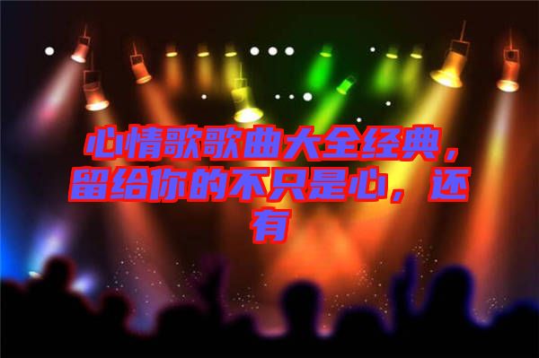 心情歌歌曲大全經(jīng)典，留給你的不只是心，還有