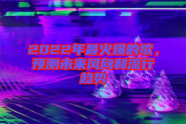 2022年最火爆的歌，預(yù)測(cè)未來風(fēng)向和流行趨勢(shì)