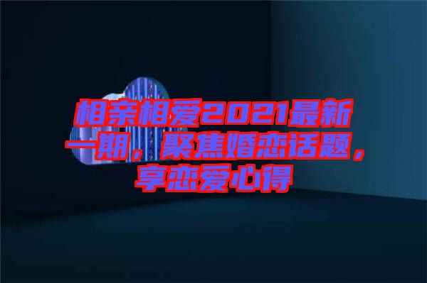 相親相愛2021最新一期，聚焦婚戀話題，享戀愛心得